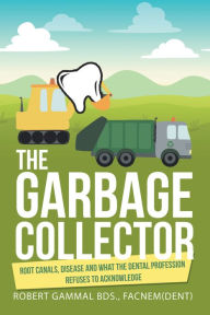 Title: The Garbage Collector: Root Canals, Disease, and What the Dental Profession Refuses to Acknowledge, Author: Robert Gammal BDS. FACNEM