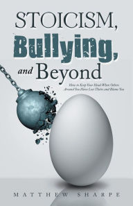 Title: Stoicism, Bullying, and Beyond: How to Keep Your Head When Others Around You Have Lost Theirs and Blame You, Author: Matthew Sharpe