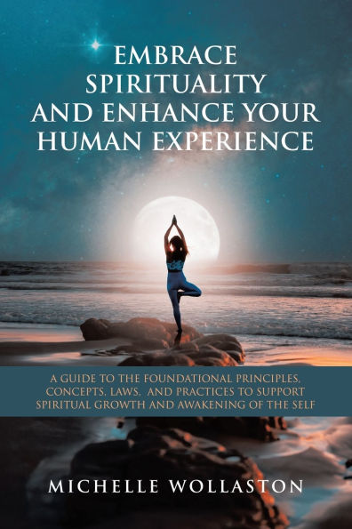 Embrace Spirituality and Enhance Your Human Experience: A Guide to the Foundational Principles, Concepts, Laws, Practices Support Spiritual Growth Awakening of Self