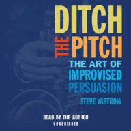 Title: Ditch the Pitch: The Art of Improvised Persuasion, Author: Steve Yastrow