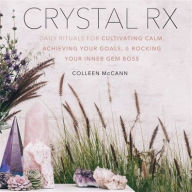 Title: Crystal Rx: Daily Rituals for Cultivating Calm, Achieving Your Goals, and Rocking Your Inner Gem Boss, Author: Colleen McCann