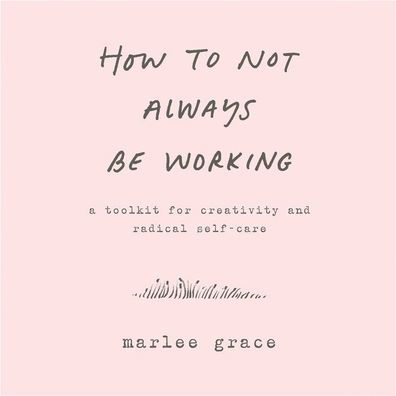 How to Not Always Be Working: A Toolkit for Creativity and Radical Self-Care