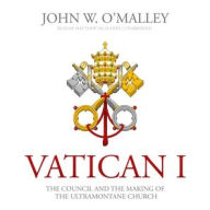 Title: Vatican I: The Council and the Making of the Ultramontane Church, Author: John W. O'Malley