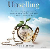 Title: Unselling: The Independent Consultant's Guide to Trusting God for More Business, Faith, and Life, Author: John D. Hughes