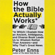 Title: How the Bible Actually Works: In Which I Explain How An Ancient, Ambiguous, and Diverse Book Leads Us to Wisdom Rather Than Answers-and Why That's Great News, Author: Peter Enns