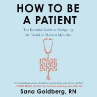 Title: How to Be a Patient: The Essential Guide to Navigating the World of Modern Medicine, Author: Sana Goldberg