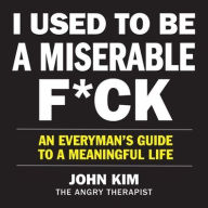Title: I Used to Be a Miserable F*ck: An Everymans Guide to a Meaningful Life, Author: John Kim