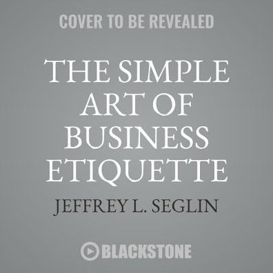 The Simple Art of Business Etiquette Lib/E: How to Rise to the Top by Playing Nice