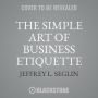 The Simple Art of Business Etiquette Lib/E: How to Rise to the Top by Playing Nice