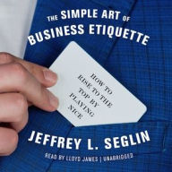 Title: The Simple Art of Business Etiquette: How to Rise to the Top by Playing Nice, Author: Jeffrey L. Seglin
