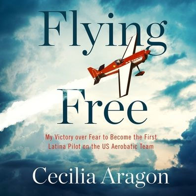 Flying Free: My Victory over Fear to Become the First Latina Pilot on the US Aerobatic Team