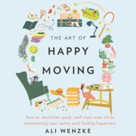 Title: The Art of Happy Moving: How to Declutter, Pack, and Start Over While Maintaining Your Sanity and Finding Happiness, Author: Ali Wenzke