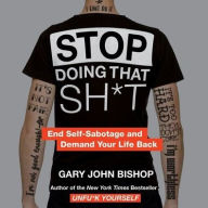 Title: Stop Doing That Sh*t: End Self-Sabotage and Demand Your Life Back, Author: Gary John Bishop