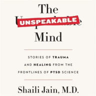 Title: The Unspeakable Mind: Stories of Trauma and Healing from the Frontlines of PTSD Science, Author: Shaili Jain