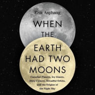 Title: When the Earth Had Two Moons: Cannibal Planets, Icy Giants, Dirty Comets, Dreadful Orbits, and the Origins of the Night Sky, Author: Erik Asphaug