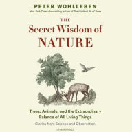 Title: The Secret Wisdom of Nature: Trees, Animals, and the Extraordinary Balance of All Living Things; Stories from Science and Observation, Author: Peter Wohlleben