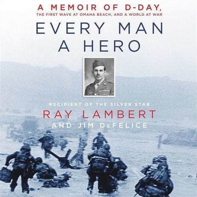 Every Man a Hero: A Memoir of D-Day, the First Wave at Omaha Beach, and a World at War