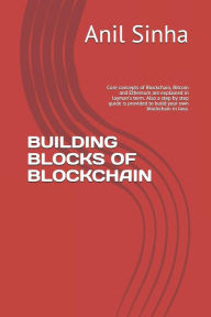 Title: BUILDING BLOCKS OF BLOCKCHAIN: Core concepts of Blockchain, Bitcoin and Ethereum are explained in layman's term. Also a step by step guide is provided to build your own blockchain in Java., Author: Anil Sinha
