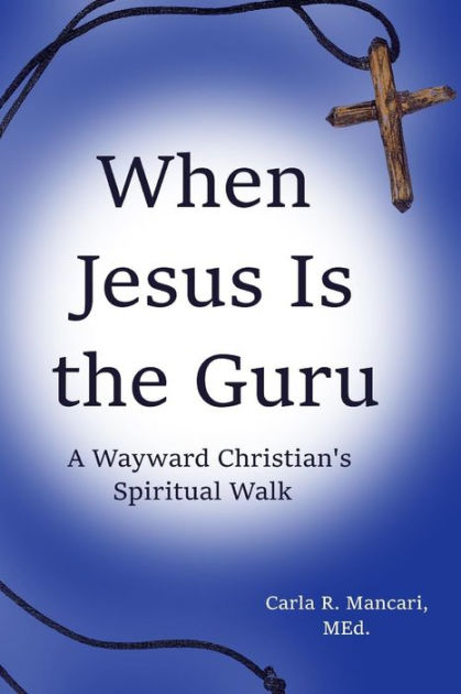 WHEN JESUS IS THE GURU: A WAYWARD CHRISTIAN'S SPIRITUAL WALK by CARLA R ...