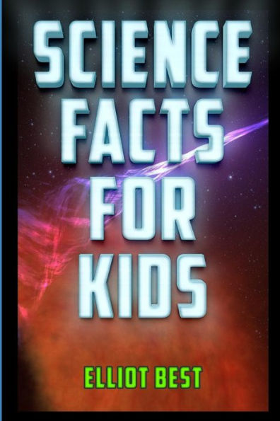 Science Facts for Kids: Fun Facts and Information about Astronomy, Biology, Chemistry, Archaeology, Physics, Robotics, Geology, Economics, Computer Science and More!