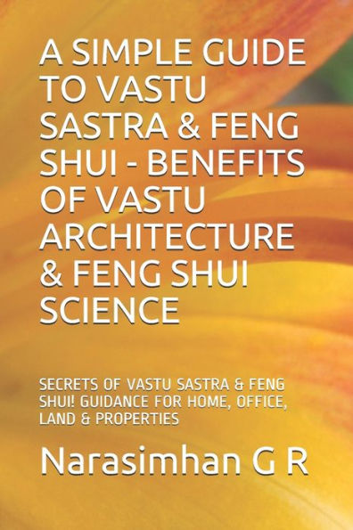 A SIMPLE GUIDE TO VASTU SASTRA & FENG SHUI - BENEFITS OF VASTU ARCHITECTURE & FENG SHUI SCIENCE.: SECRETS OF VASTU SASTRA & FENG SHUI. GUIDANCE FOR HOME, OFFICE, LAND & PROPERTIES!