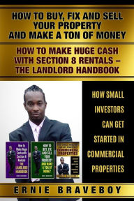 Title: HOW TO BUY FIX AND SELL YOUR PROPERTY AND MAKE A TON OF MONEY HOW TO MAKE HUGE CASH WITH SECTION 8 RENTALS THE LANDLORD HANDBOOK HOW SMALL INVESTORS CAN GET STARTED IN COMMERCIAL PROPERTIES, Author: ERNIE BRAVEBOY
