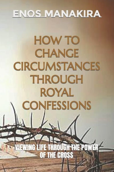 HOW TO CHANGE CIRCUMSTANCES THROUGH ROYAL CONFESSIONS: VIEWING LIFE THROUGH THE POWER OF THE CROSS