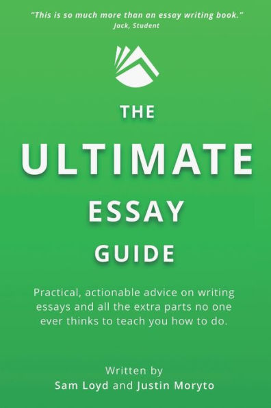 The Ultimate Essay Guide: Practical, actionable advice on writing essays and the extra parts no one ever thinks to teach you how to do