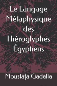 Title: Le Langage Métaphysique des Hiéroglyphes Égyptiens, Author: Moustafa Gadalla
