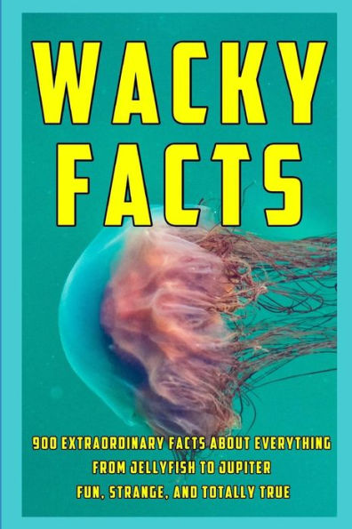 Wacky Facts: 900 Extraordinary Facts about Everything from Jellyfish to Jupiter