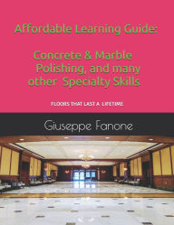 Title: Affordable Learning Guide: Concrete & Marble Polishing, And Many other Specialty Skills, Author: Giuseppe Fanone