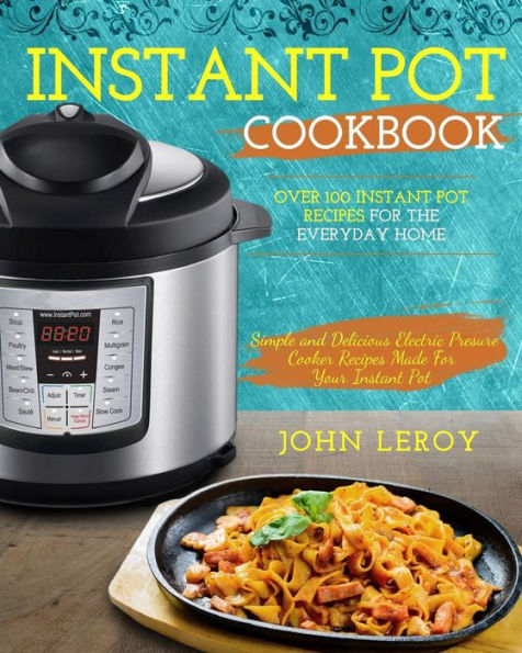 Instant Pot Cookbook: Over 100 Instant Pot Recipes For The Everyday Home - Simple and Delicious Electric Pressure Cooker Recipes Made For Your Instant Pot