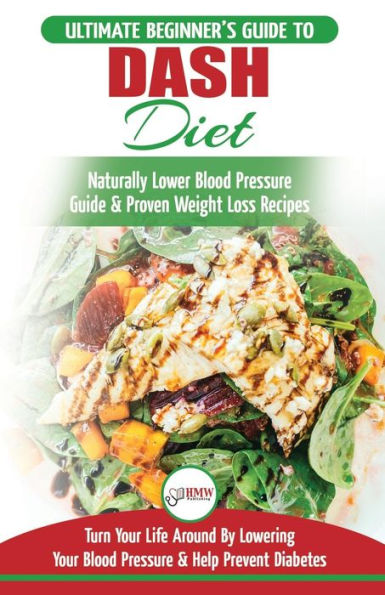 Dash Diet: The Ultimate Beginner's Guide To Dash Diet to Naturally Lower Blood Pressure & Proven Weight Loss Recipes (Dash Diet Book, Recipes, Naturally Lower Blood Pressure, Hypertension)