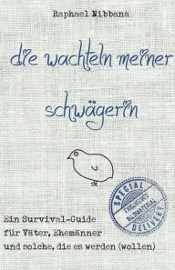 Title: Die Wachteln meiner Schwägerin: Ein Survival-Guide für Väter, Ehemänner und solche, die es werden (wollen), Author: Raphael Nibbana