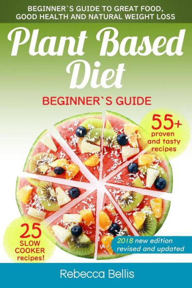 Plant Based Diet: Beginner's Guide to Great Food, Good Health, and Natural Weight Loss; With 55 Proven, Simple and Tasty Recipes (25 Slow Cooker Recipes included)