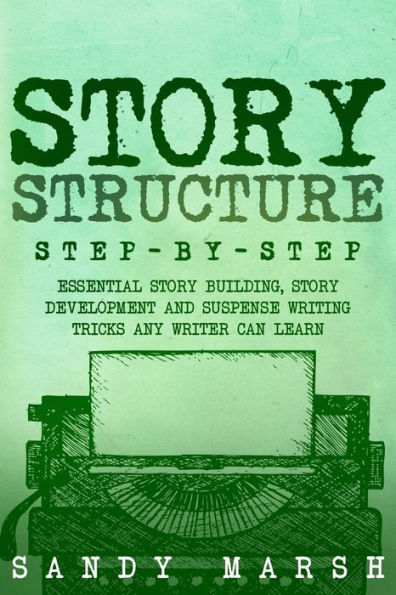 Story Structure: Step-by-Step - Essential Building, Development and Suspense Writing Tricks Any Writer Can Learn