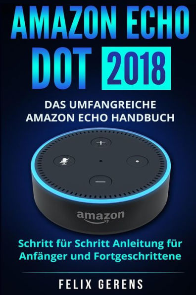 Amazon Echo Dot 2018: Das umfangreiche Amazon Echo Handbuch. Schritt fï¿½r Schritt Anleitung fï¿½r Anfï¿½nger und Fortgeschrittene.