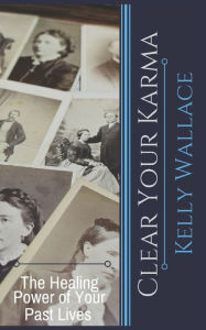 Title: Clear Your Karma: The Healing Power Of Your Past Lives, Author: Kelly Wallace