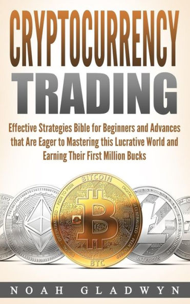 Cryptocurrency Trading: Effective Strategies Bible for Beginners and Advances that Are Eager to Mastering this Lucrative World and Earning Their First Million Bucks