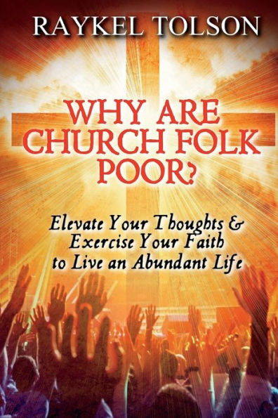 Why are Church Folk Poor?: Elevate Your Thoughts & Exercise Faith to Live an Abundant Life