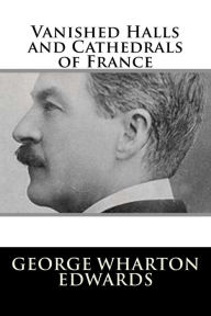 Title: Vanished Halls and Cathedrals of France, Author: George Wharton Edwards