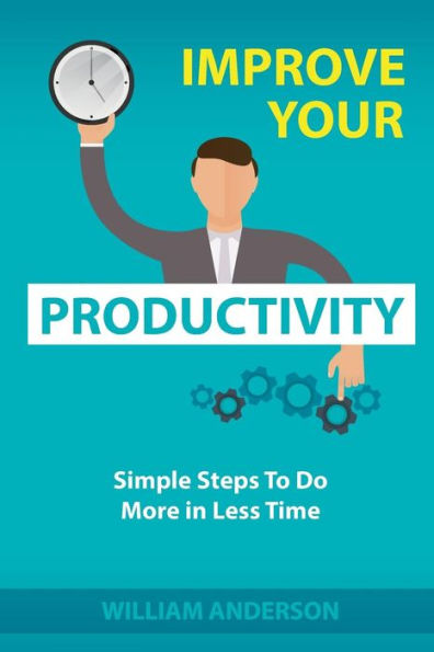 Improve Your Productivity: Simple Steps to Do More in Less Time