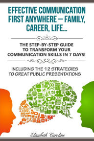 Title: Effective Communication First Anywhere ? Family, Career, Life?: The Step-By-Step Guide To Transform Your Communication Skills In 7 Days! Including The 12 Strategies To Great Public Presentations, Author: Elizabeth Caroline
