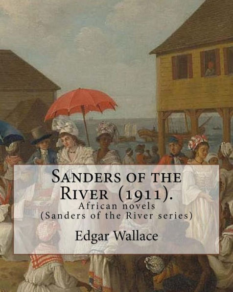 Sanders of the River (1911). By: Edgar Wallace: African novels (Sanders of the River series)