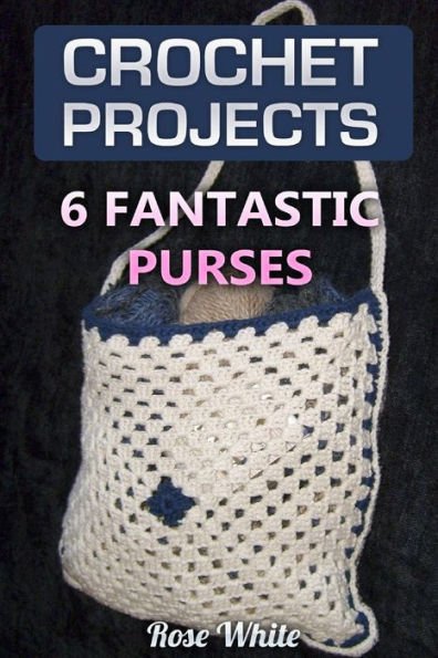 Crochet Projects: 6 Fantastic Purses: (Crochet Stitches, Crochet Patterns)