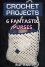 Crochet Projects: 6 Fantastic Purses: (Crochet Stitches, Crochet Patterns)