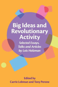 Title: Big Ideas and Revolutionary Activity: Selected Essays, Talks and Articles by Lois Holzman, Author: Tony Perone