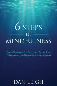 Title: 6 Steps to Mindfulness: How to Use an Ancient Practice to Reduce Stress, Calm Anxiety, and Live in the Present Moment, Author: Dan Leigh