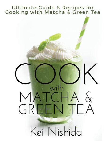 Cook with Matcha and Green Tea: Ultimate Guide & Recipes for Brewing and Cooking with Matcha & Green Tea