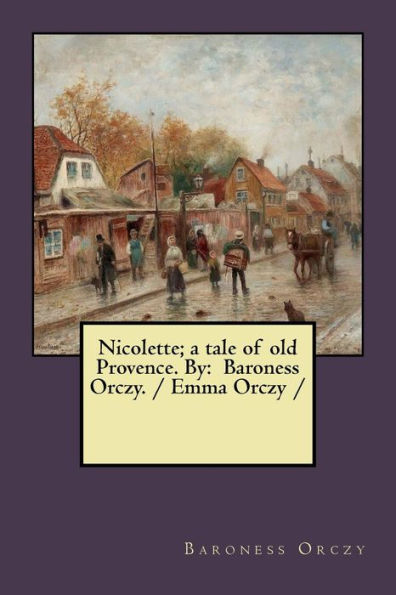 Nicolette; a tale of old Provence. By: Baroness Orczy. / Emma Orczy /